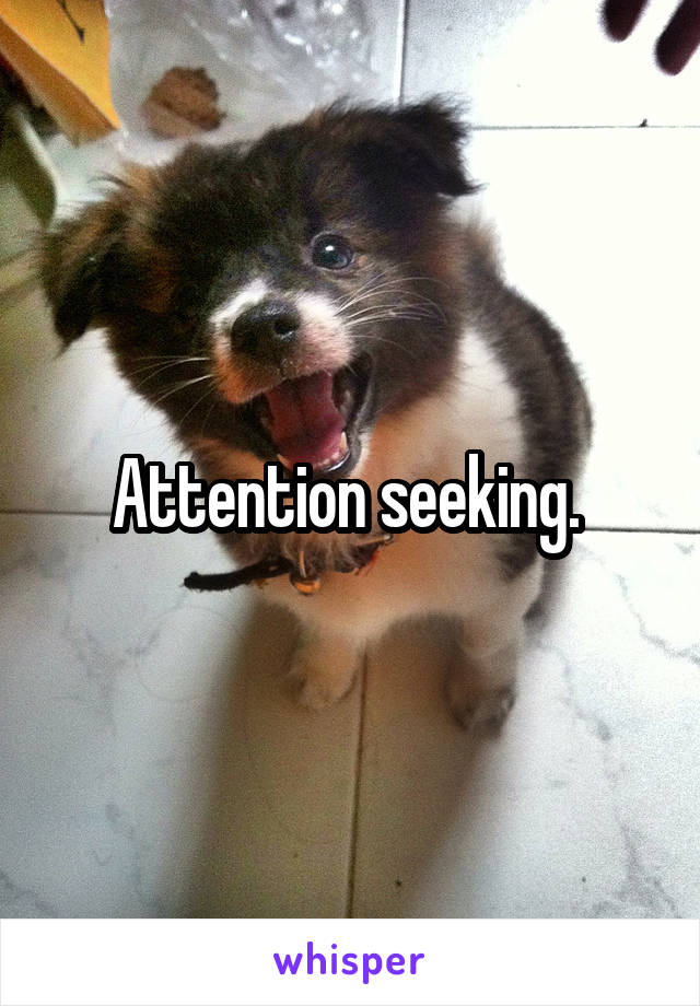 Attention seeking. 