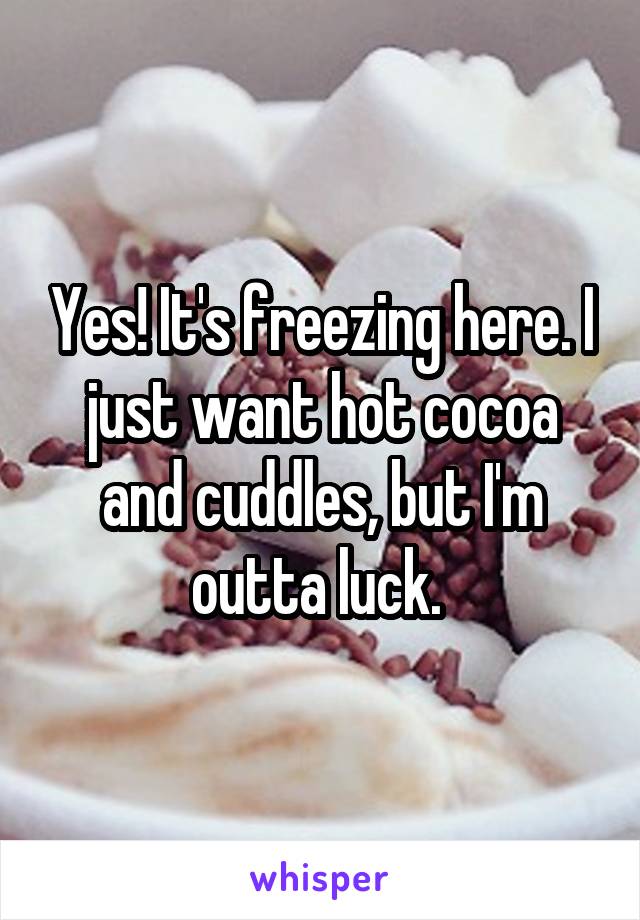 Yes! It's freezing here. I just want hot cocoa and cuddles, but I'm outta luck. 