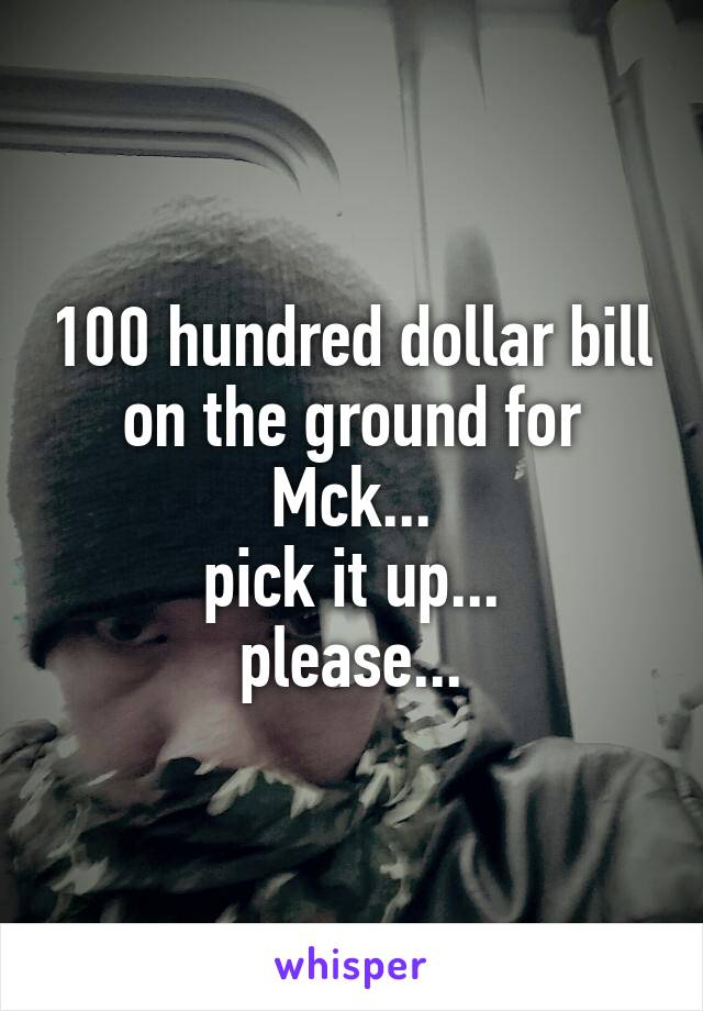 100 hundred dollar bill on the ground for Mck...
pick it up...
please...