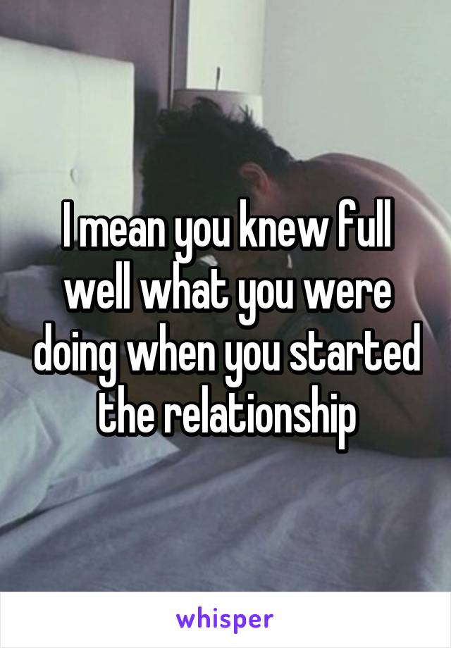 I mean you knew full well what you were doing when you started the relationship