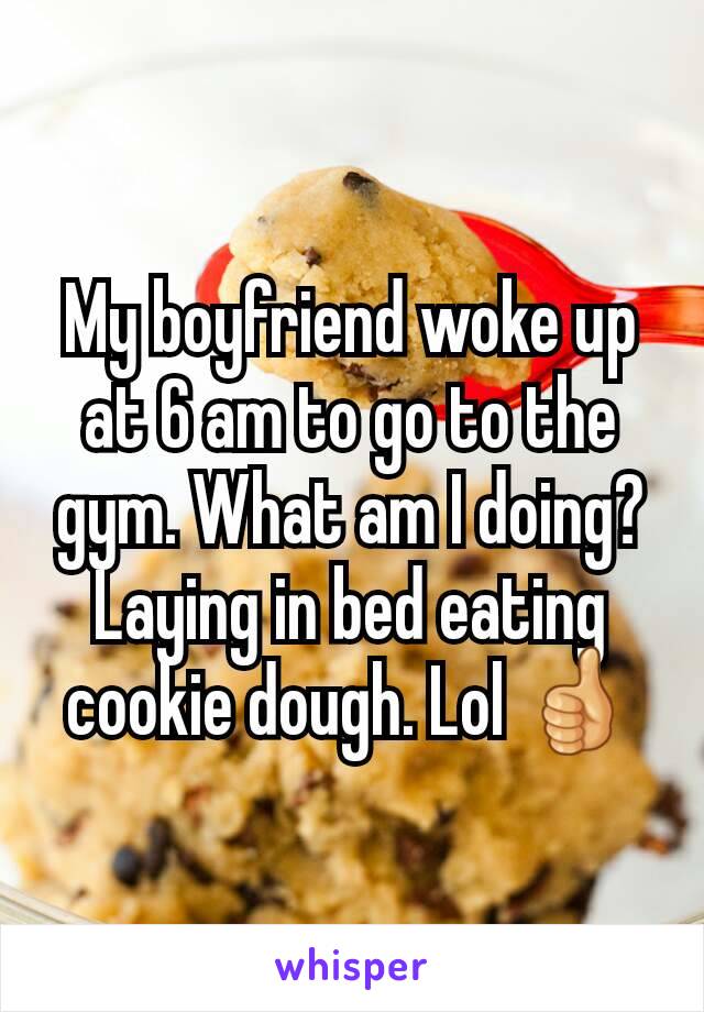 My boyfriend woke up at 6 am to go to the gym. What am I doing? Laying in bed eating cookie dough. Lol ðŸ‘�