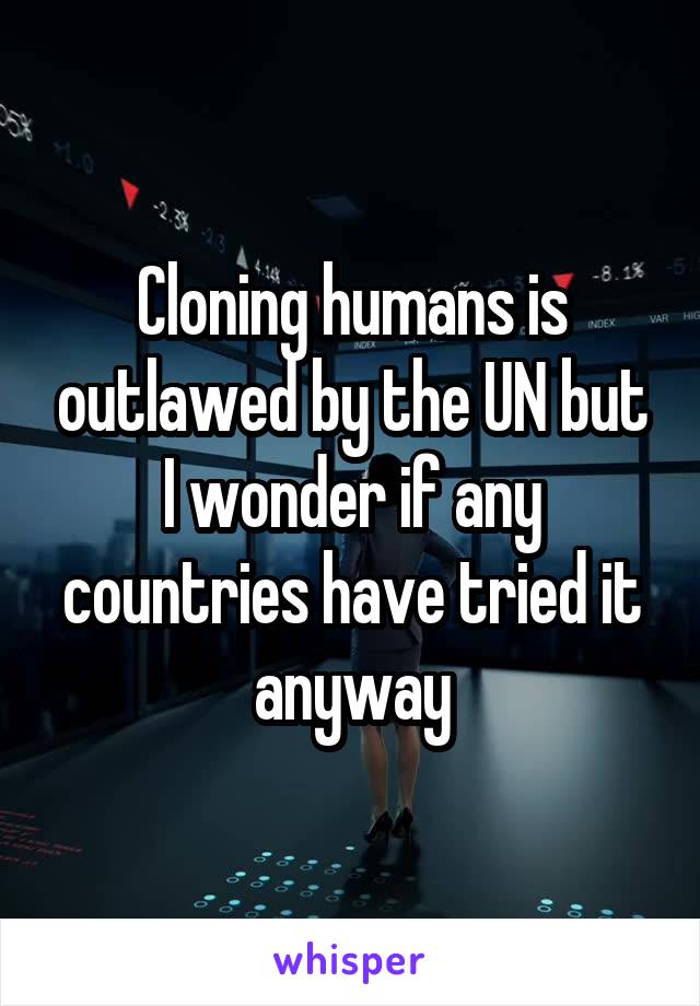 Cloning humans is outlawed by the UN but I wonder if any countries have tried it anyway