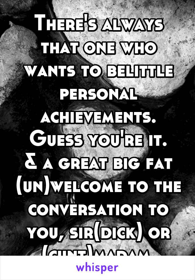 There's always that one who wants to belittle personal achievements.
Guess you're it.
& a great big fat (un)welcome to the conversation to you, sir(dick) or (cunt)madam.