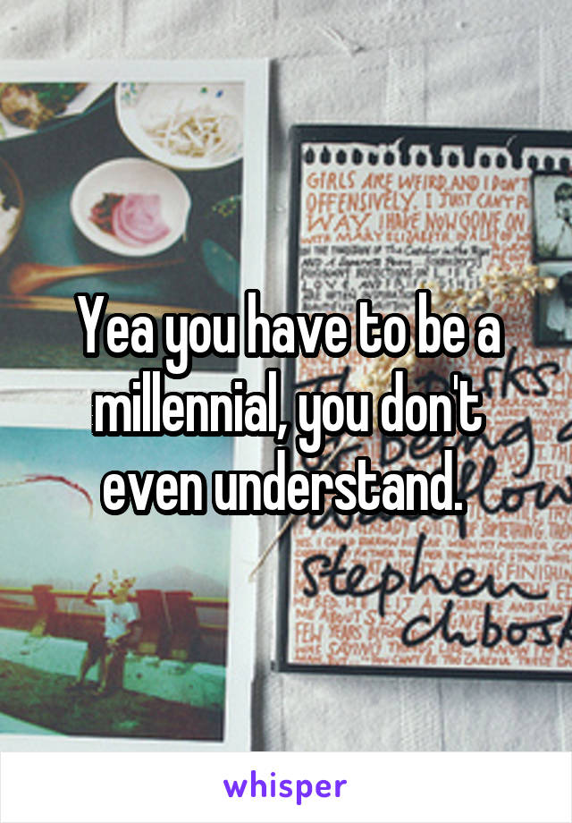 Yea you have to be a millennial, you don't even understand. 