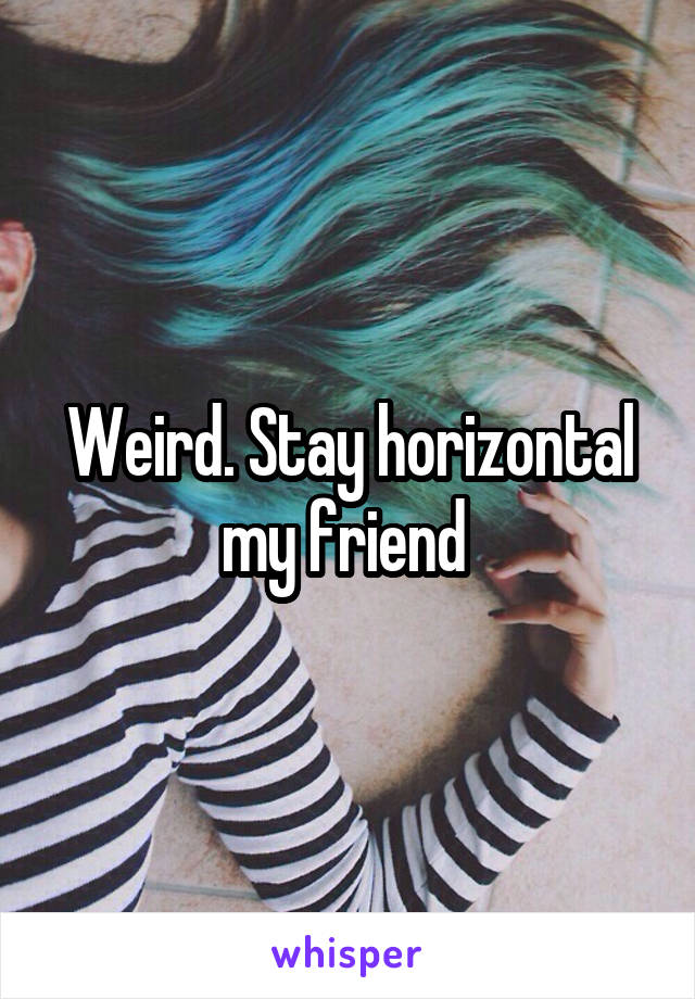 Weird. Stay horizontal my friend 