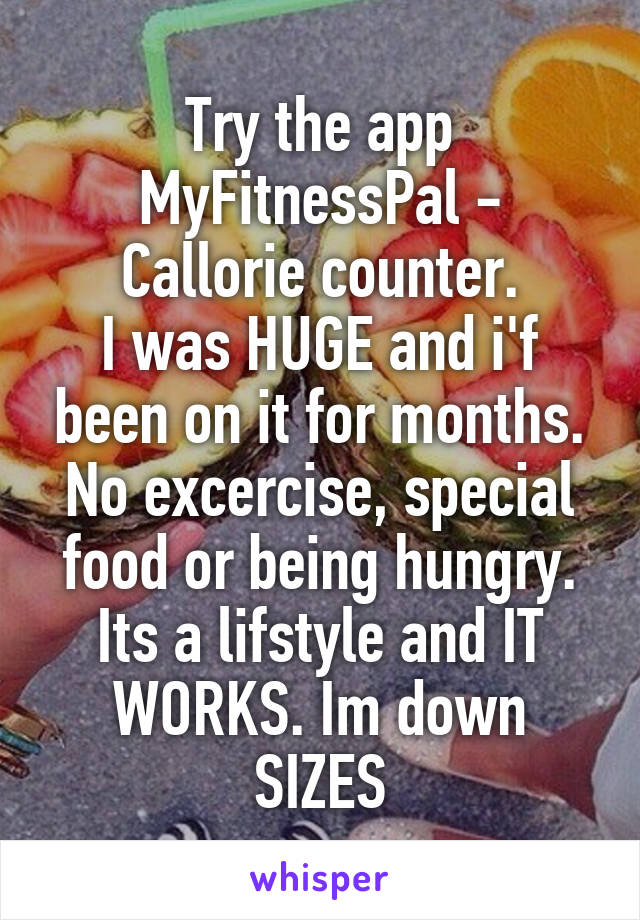 Try the app
MyFitnessPal - Callorie counter.
I was HUGE and i'f been on it for months. No excercise, special food or being hungry. Its a lifstyle and IT WORKS. Im down SIZES