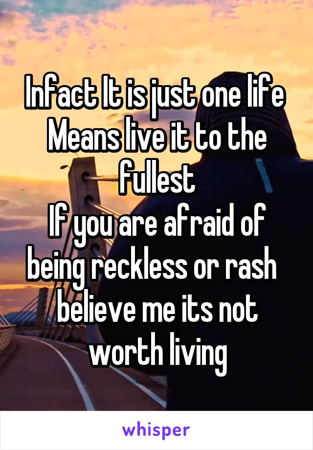 Infact It is just one life 
Means live it to the fullest
If you are afraid of being reckless or rash   believe me its not worth living