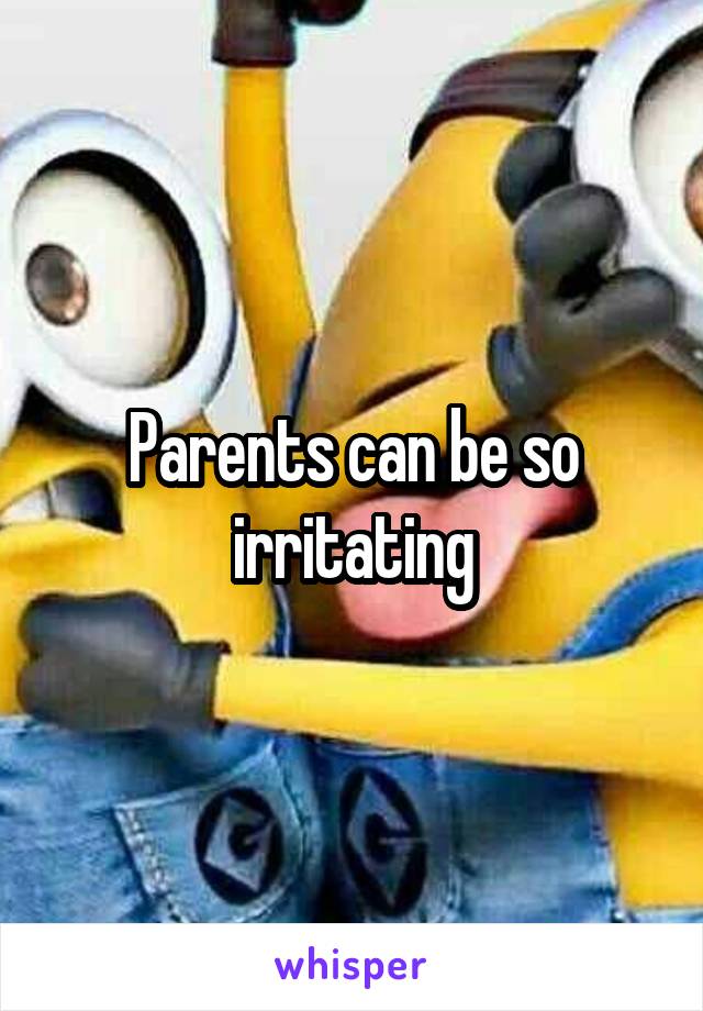 Parents can be so irritating