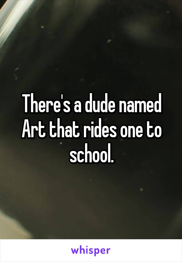 There's a dude named Art that rides one to school.
