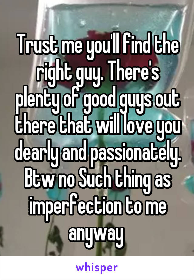 Trust me you'll find the right guy. There's plenty of good guys out there that will love you dearly and passionately. Btw no Such thing as imperfection to me anyway 