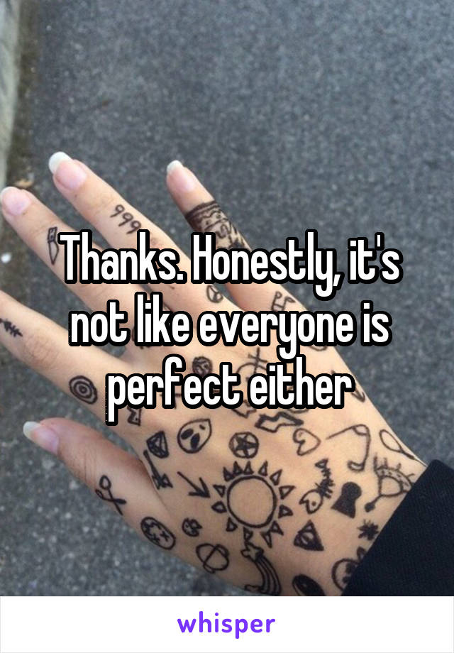 Thanks. Honestly, it's not like everyone is perfect either