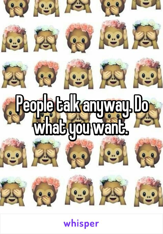 People talk anyway. Do what you want. 