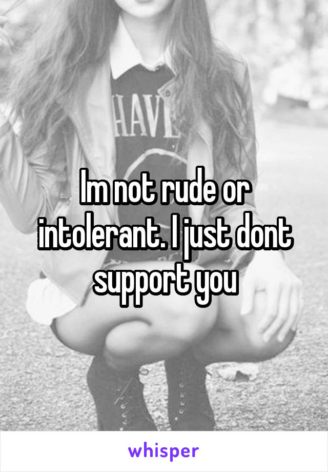 Im not rude or intolerant. I just dont support you
