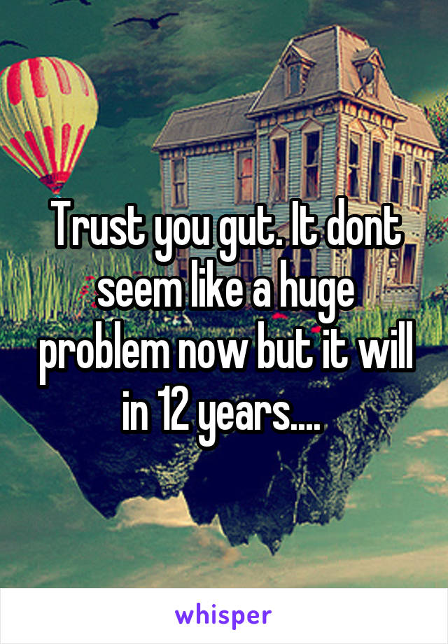 Trust you gut. It dont seem like a huge problem now but it will in 12 years.... 