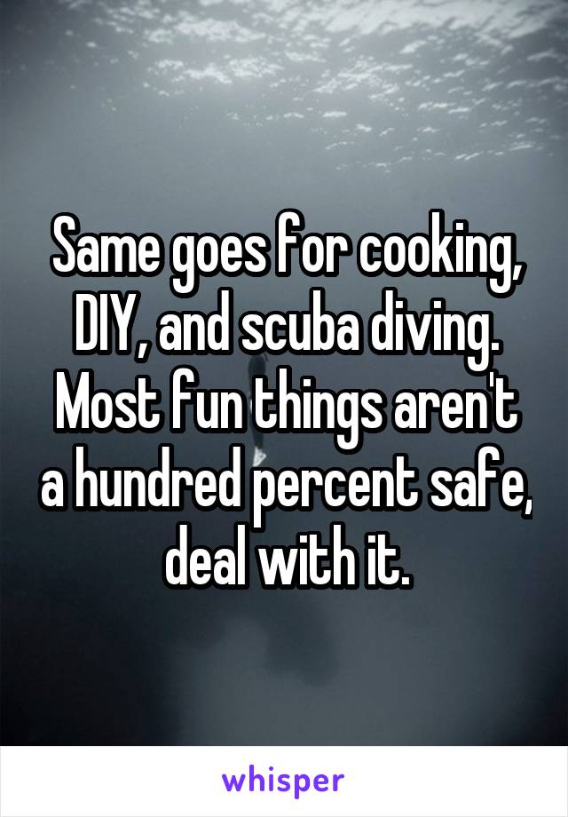 Same goes for cooking, DIY, and scuba diving. Most fun things aren't a hundred percent safe, deal with it.