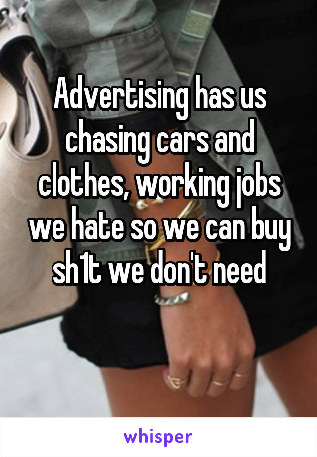Advertising has us chasing cars and clothes, working jobs we hate so we can buy sh1t we don't need

