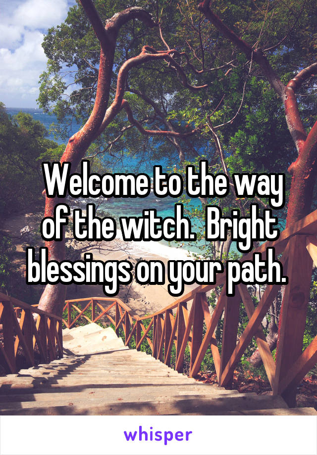  Welcome to the way of the witch.  Bright blessings on your path. 