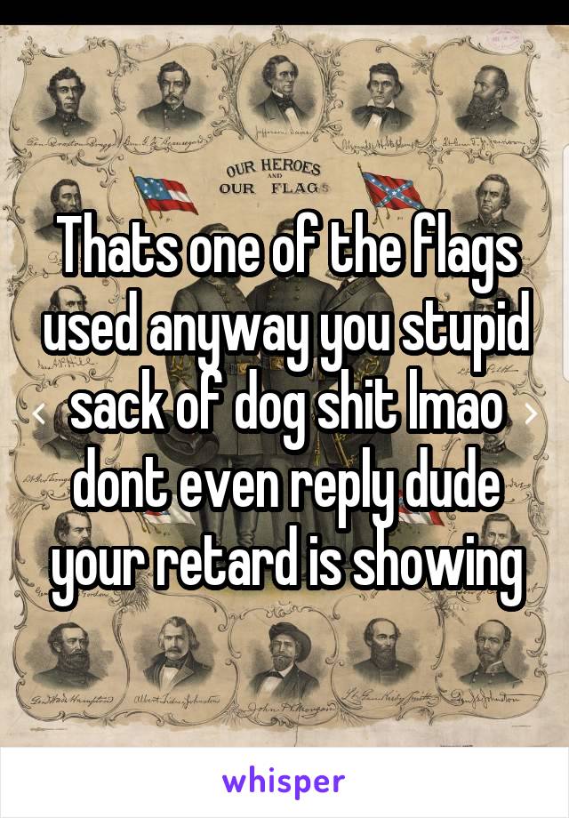 Thats one of the flags used anyway you stupid sack of dog shit lmao dont even reply dude your retard is showing