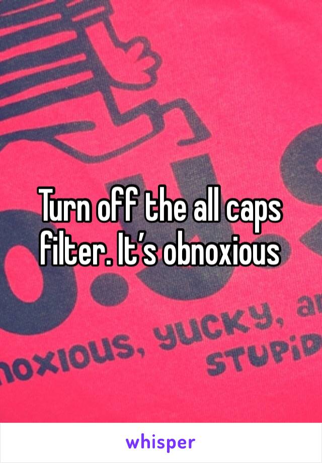 Turn off the all caps filter. It’s obnoxious