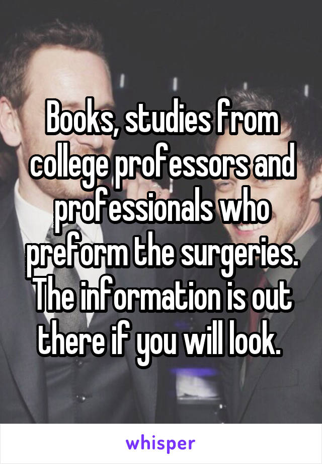 Books, studies from college professors and professionals who preform the surgeries. The information is out there if you will look. 