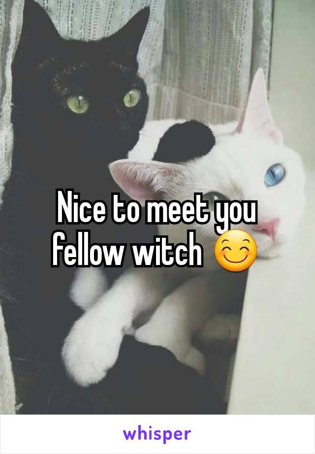 Nice to meet you fellow witch 😊