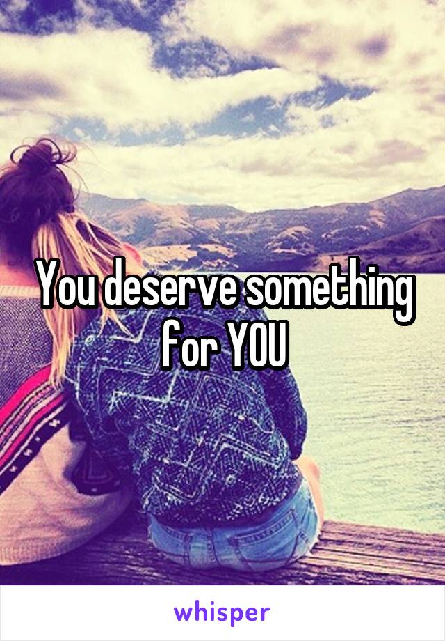You deserve something for YOU