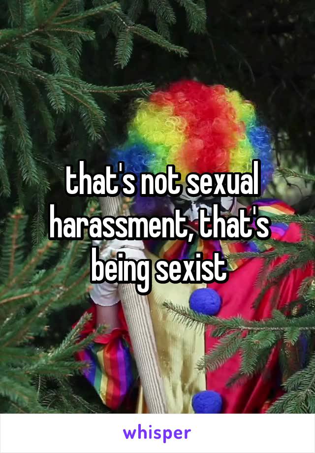  that's not sexual harassment, that's being sexist