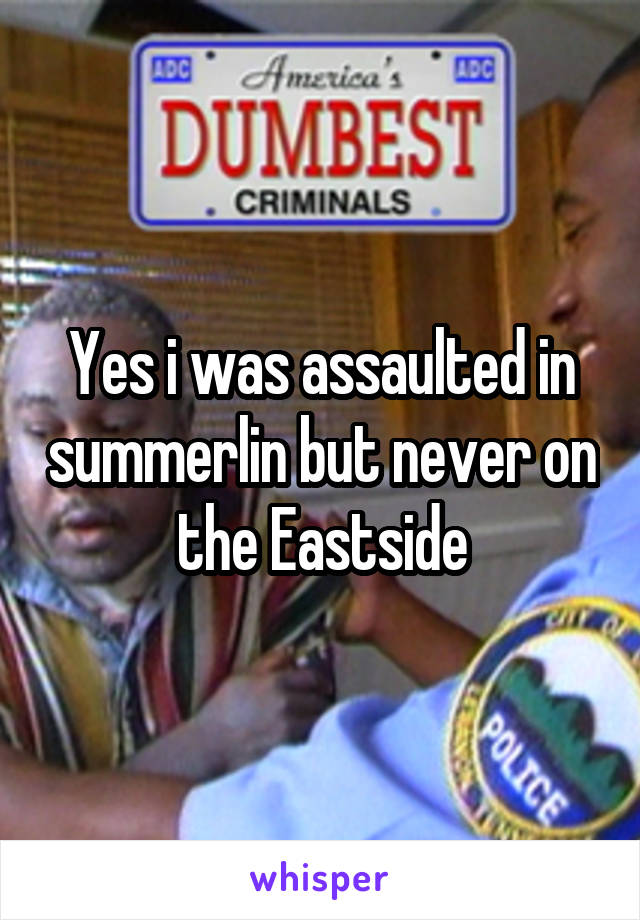Yes i was assaulted in summerlin but never on the Eastside