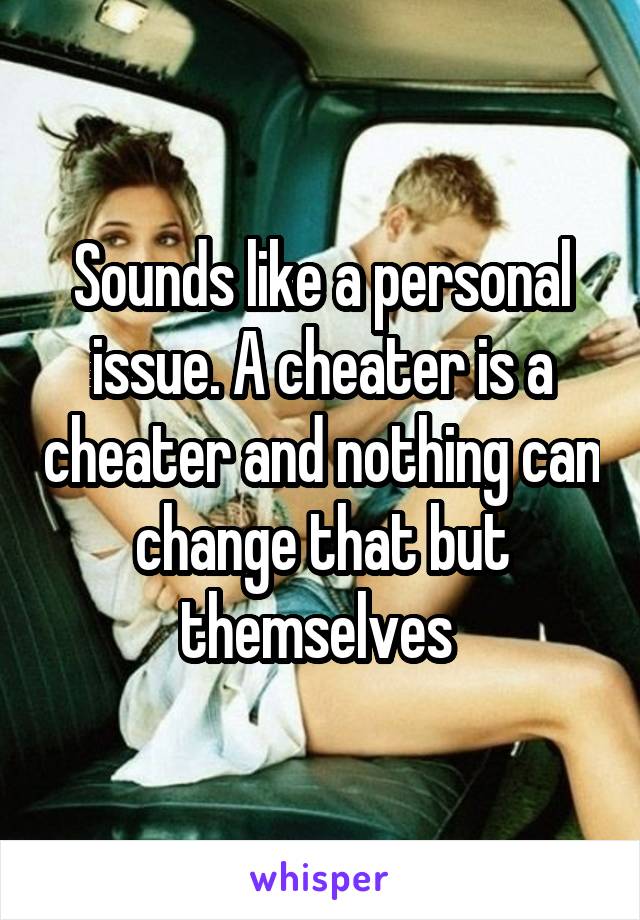Sounds like a personal issue. A cheater is a cheater and nothing can change that but themselves 