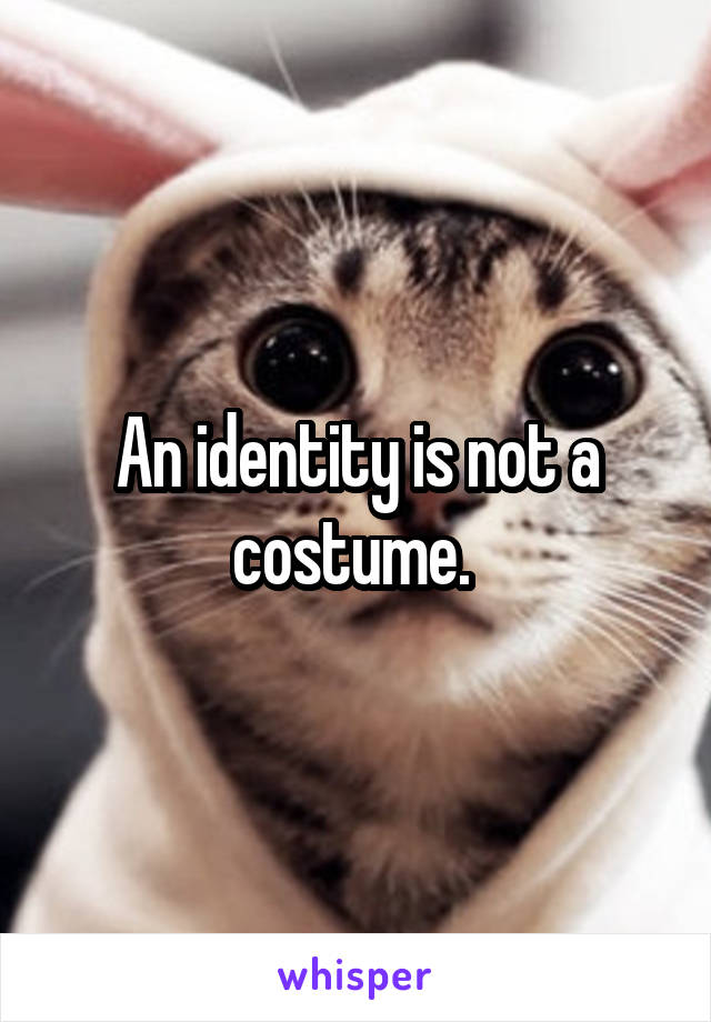 An identity is not a costume. 