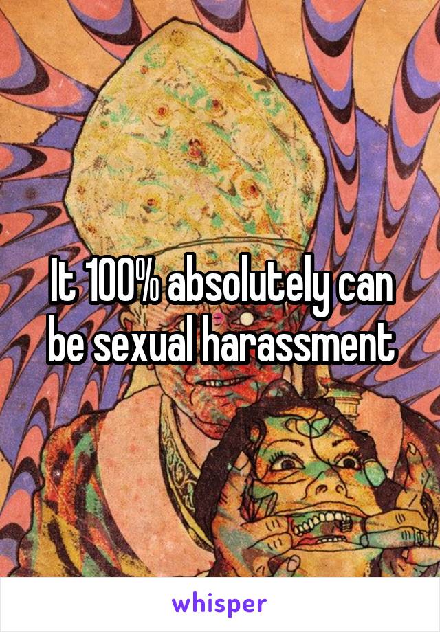 It 100% absolutely can be sexual harassment