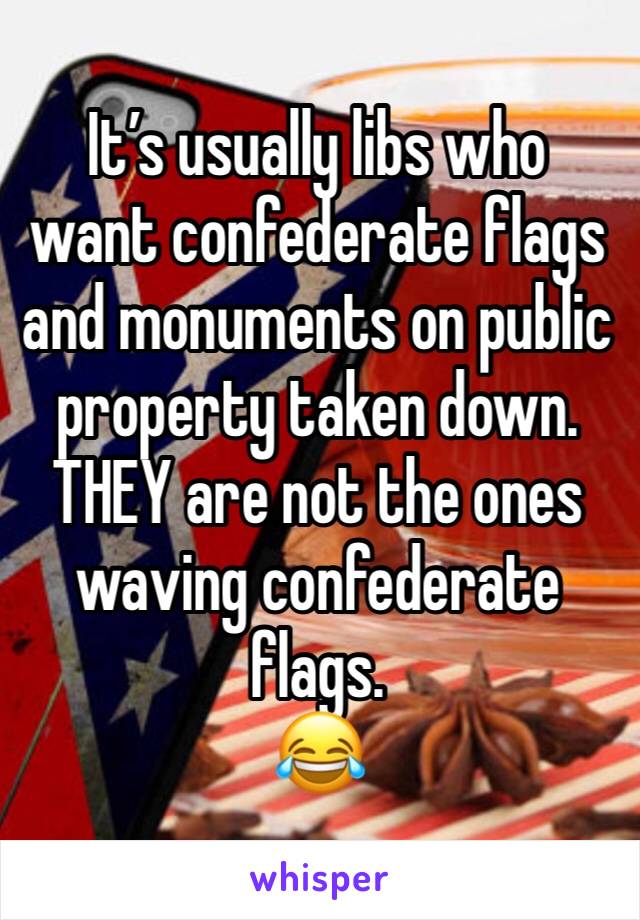 It’s usually libs who want confederate flags and monuments on public property taken down. THEY are not the ones waving confederate flags.
😂