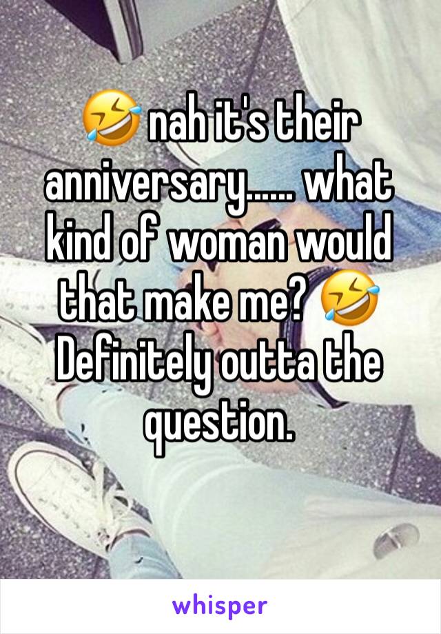 �不 nah it's their anniversary...... what kind of woman would that make me? �不 Definitely outta the question. 