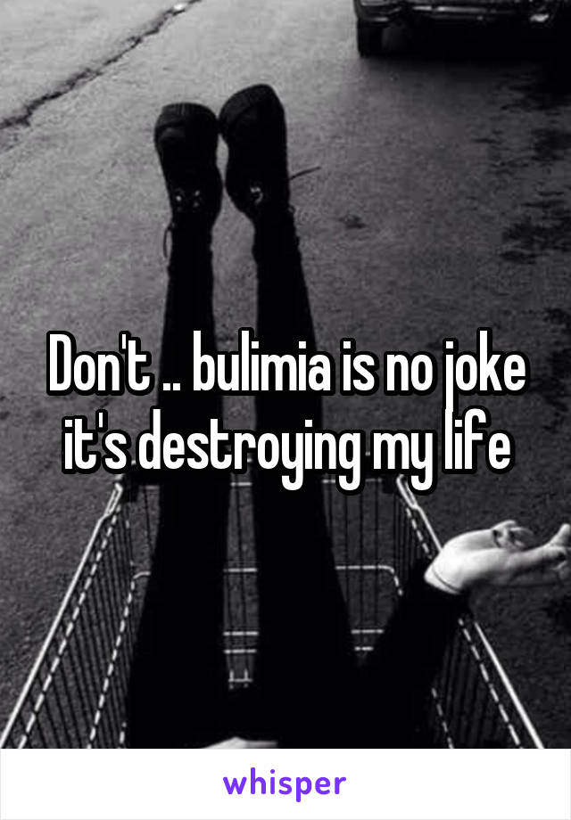 Don't .. bulimia is no joke it's destroying my life