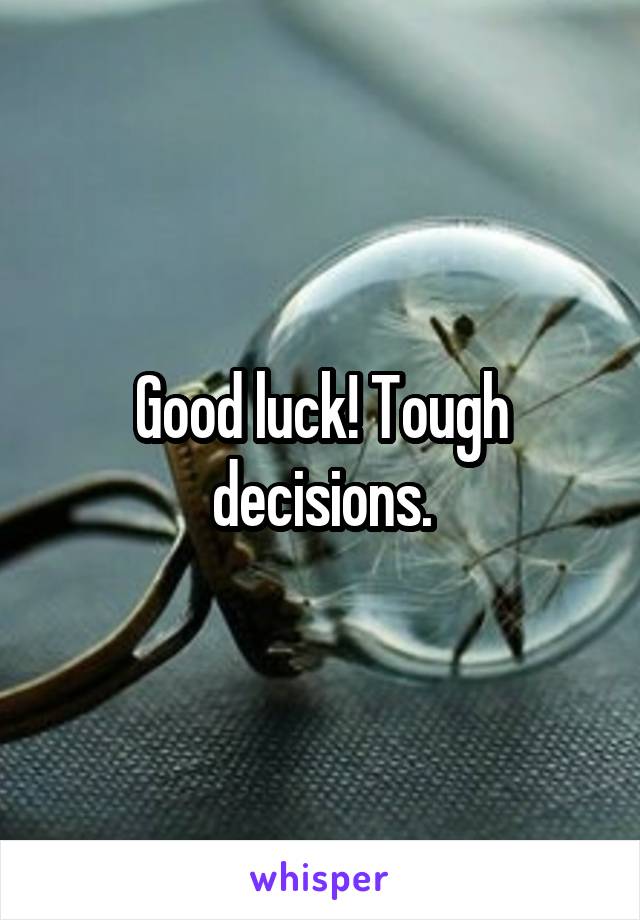 Good luck! Tough decisions.