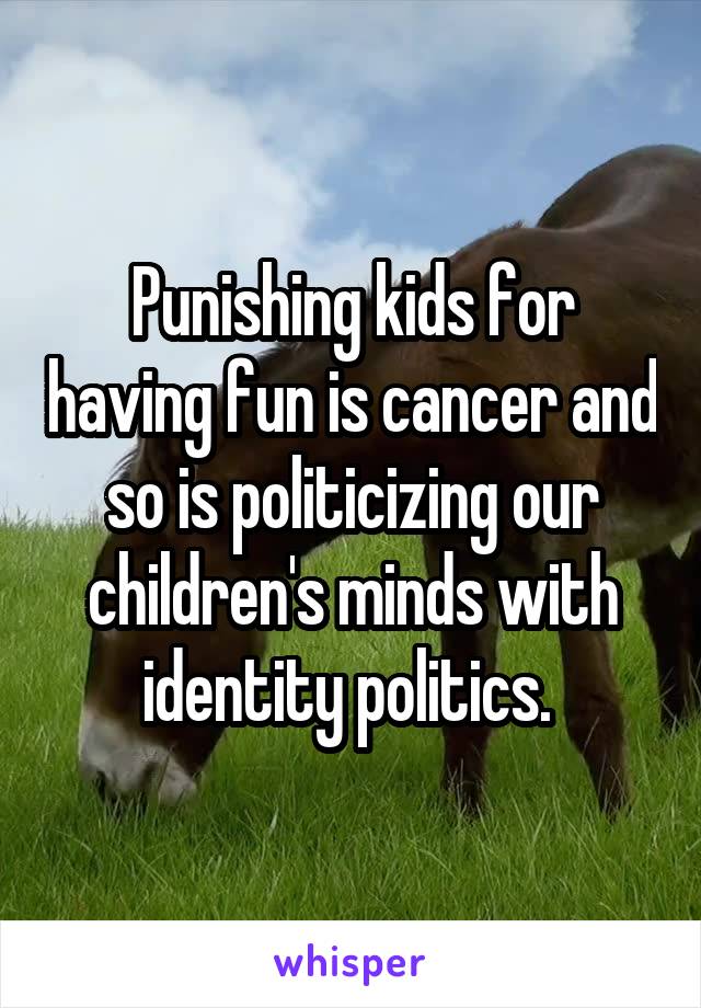 Punishing kids for having fun is cancer and so is politicizing our children's minds with identity politics. 