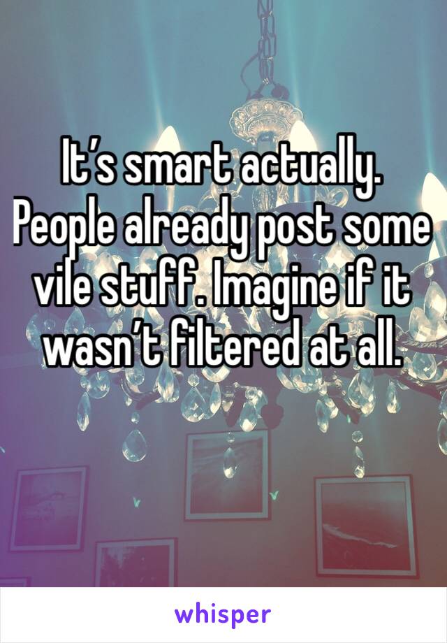 It’s smart actually.  People already post some vile stuff. Imagine if it wasn’t filtered at all. 