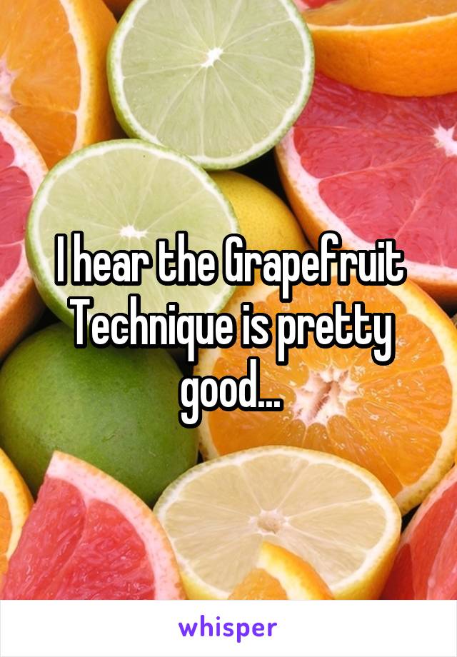 I hear the Grapefruit Technique is pretty good...