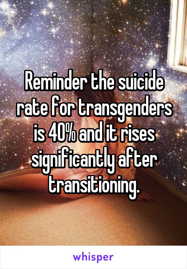 Reminder the suicide rate for transgenders is 40% and it rises significantly after transitioning.