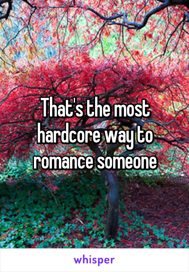 That's the most hardcore way to romance someone