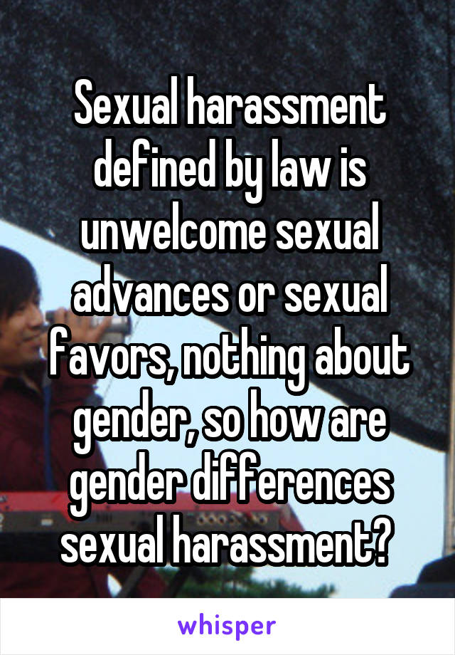 Sexual harassment defined by law is unwelcome sexual advances or sexual favors, nothing about gender, so how are gender differences sexual harassment? 