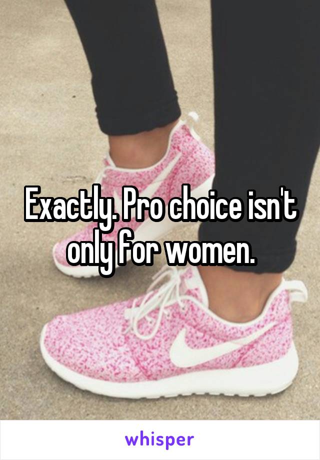 Exactly. Pro choice isn't only for women.
