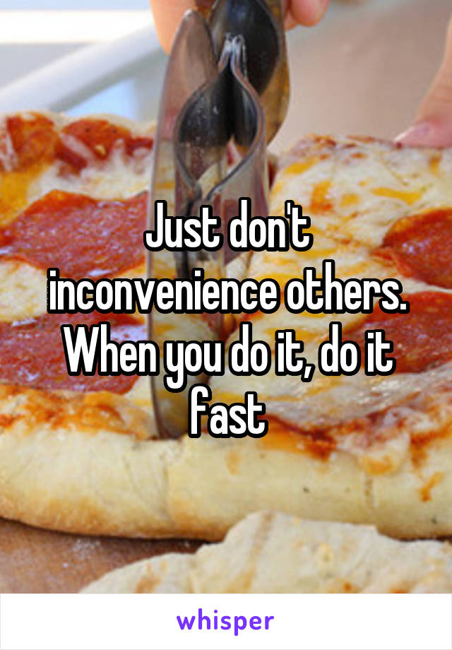 Just don't inconvenience others. When you do it, do it fast