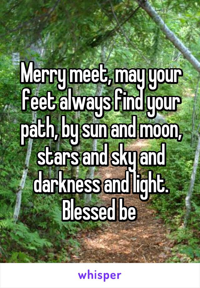 Merry meet, may your feet always find your path, by sun and moon, stars and sky and darkness and light. Blessed be 