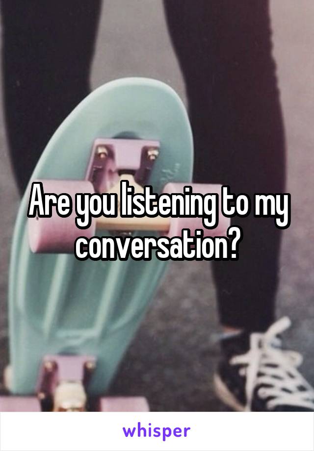 Are you listening to my conversation?