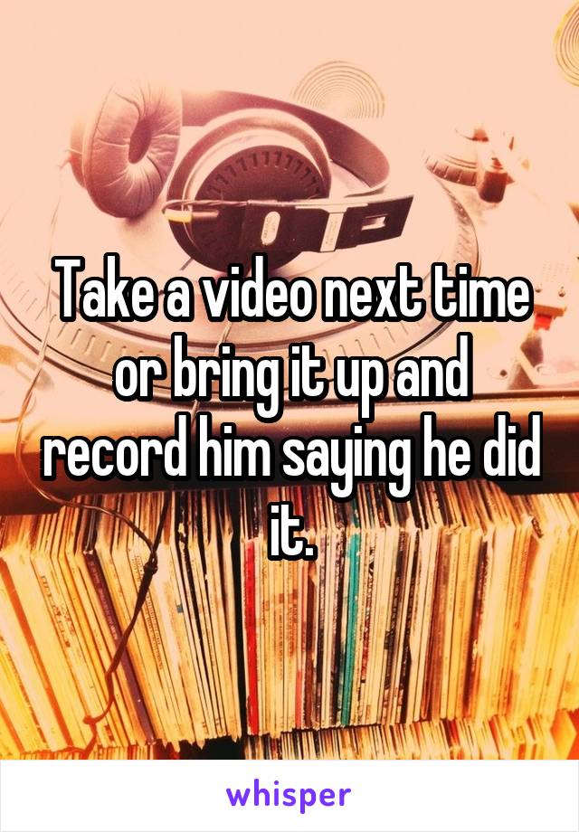 Take a video next time or bring it up and record him saying he did it.