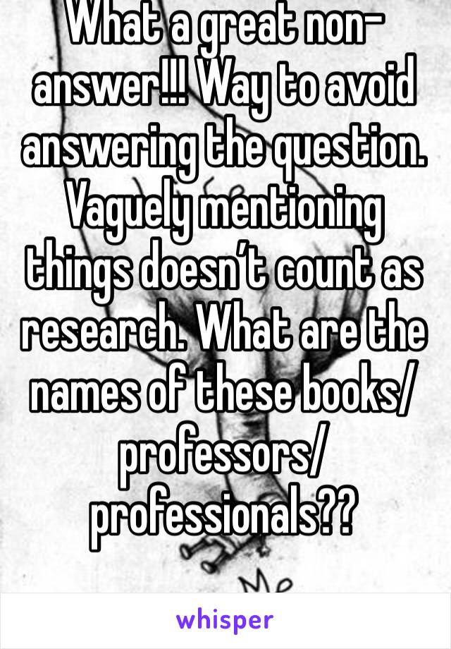 What a great non-answer!!! Way to avoid answering the question. Vaguely mentioning things doesn’t count as research. What are the names of these books/professors/professionals??