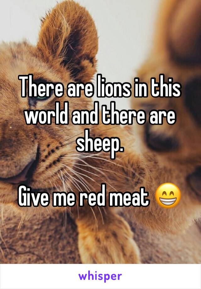 There are lions in this world and there are sheep. 

Give me red meat 😁