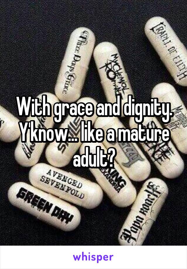 With grace and dignity.
Y'know... like a mature adult?