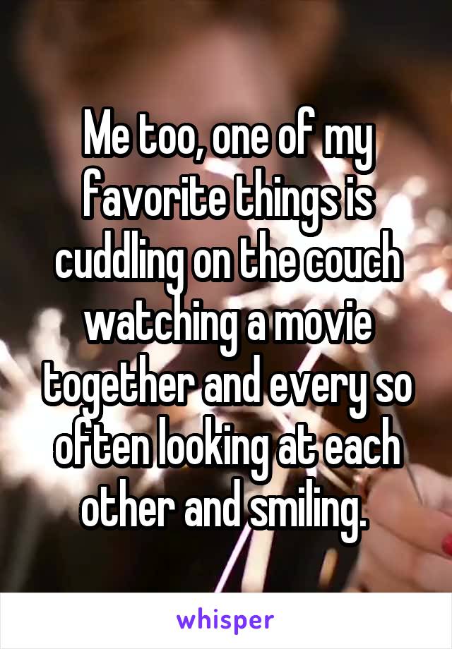 Me too, one of my favorite things is cuddling on the couch watching a movie together and every so often looking at each other and smiling. 